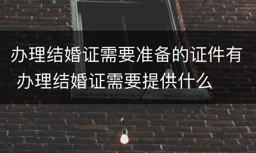 办理结婚证需要准备的证件有 办理结婚证需要提供什么
