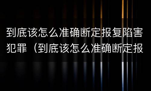到底该怎么准确断定报复陷害犯罪（到底该怎么准确断定报复陷害犯罪行为）