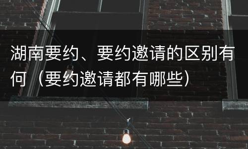 湖南要约、要约邀请的区别有何（要约邀请都有哪些）