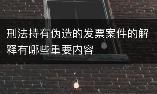 刑法持有伪造的发票案件的解释有哪些重要内容
