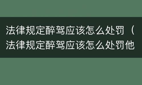 法律规定醉驾应该怎么处罚（法律规定醉驾应该怎么处罚他）