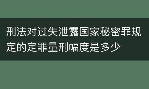 刑法对过失泄露国家秘密罪规定的定罪量刑幅度是多少