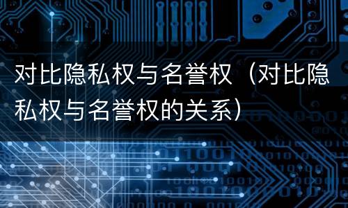 对比隐私权与名誉权（对比隐私权与名誉权的关系）