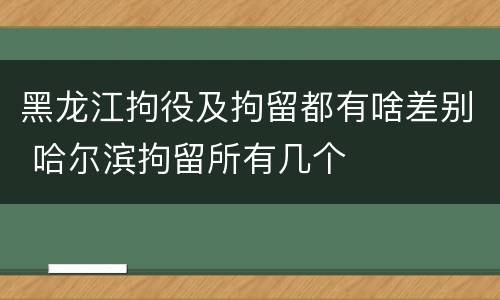 黑龙江拘役及拘留都有啥差别 哈尔滨拘留所有几个