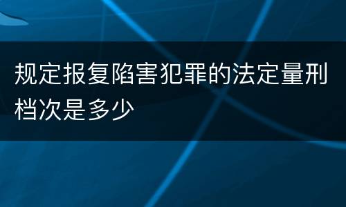 规定报复陷害犯罪的法定量刑档次是多少