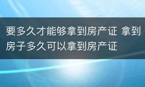要多久才能够拿到房产证 拿到房子多久可以拿到房产证
