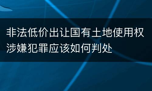 非法低价出让国有土地使用权涉嫌犯罪应该如何判处