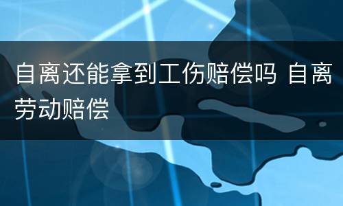 自离还能拿到工伤赔偿吗 自离劳动赔偿