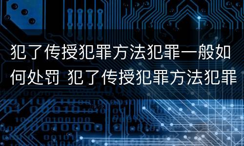 犯了传授犯罪方法犯罪一般如何处罚 犯了传授犯罪方法犯罪一般如何处罚呢