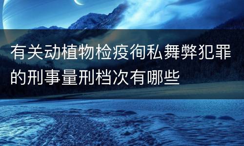 有关动植物检疫徇私舞弊犯罪的刑事量刑档次有哪些