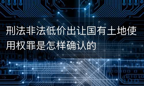 刑法非法低价出让国有土地使用权罪是怎样确认的