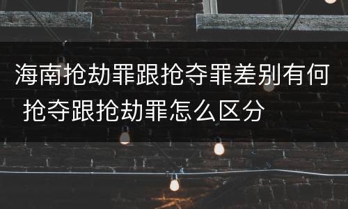 海南抢劫罪跟抢夺罪差别有何 抢夺跟抢劫罪怎么区分