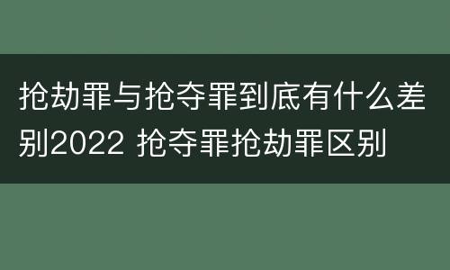 抢劫罪与抢夺罪到底有什么差别2022 抢夺罪抢劫罪区别