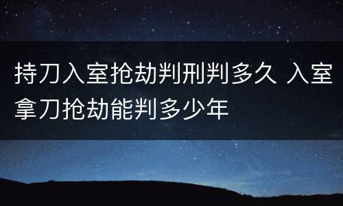 持刀入室抢劫判刑判多久 入室拿刀抢劫能判多少年