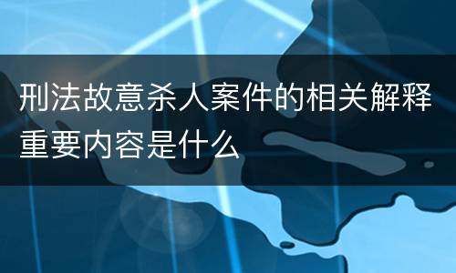 刑法故意杀人案件的相关解释重要内容是什么