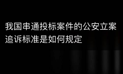我国串通投标案件的公安立案追诉标准是如何规定