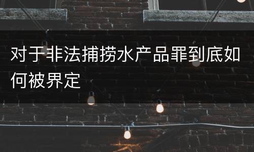 对于非法捕捞水产品罪到底如何被界定