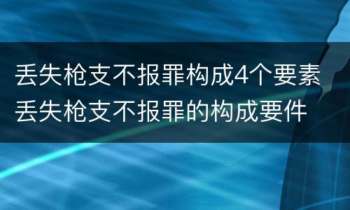 丢失枪支不报罪构成4个要素 丢失枪支不报罪的构成要件