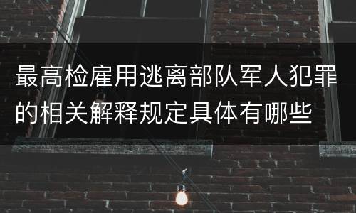 最高检雇用逃离部队军人犯罪的相关解释规定具体有哪些