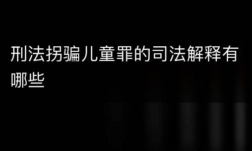 刑法拐骗儿童罪的司法解释有哪些