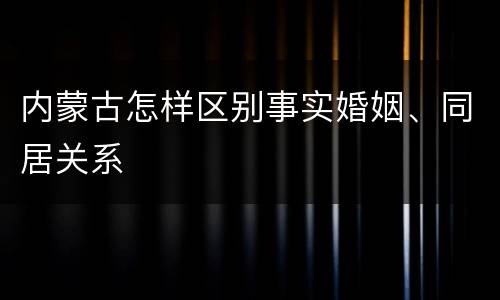 内蒙古怎样区别事实婚姻、同居关系
