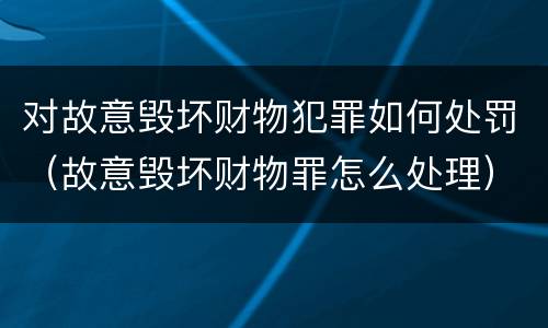 对故意毁坏财物犯罪如何处罚（故意毁坏财物罪怎么处理）