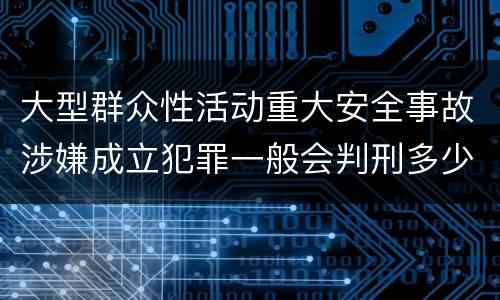 大型群众性活动重大安全事故涉嫌成立犯罪一般会判刑多少年