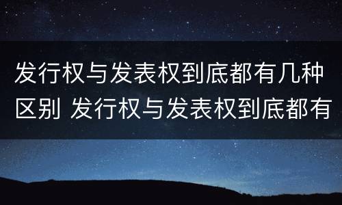发行权与发表权到底都有几种区别 发行权与发表权到底都有几种区别和联系
