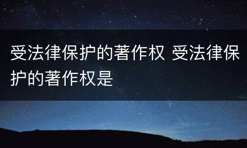 受法律保护的著作权 受法律保护的著作权是