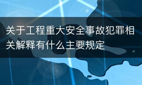 关于工程重大安全事故犯罪相关解释有什么主要规定