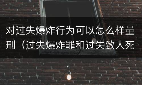 对过失爆炸行为可以怎么样量刑（过失爆炸罪和过失致人死亡罪）