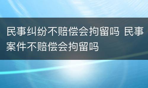 民事纠纷不赔偿会拘留吗 民事案件不赔偿会拘留吗