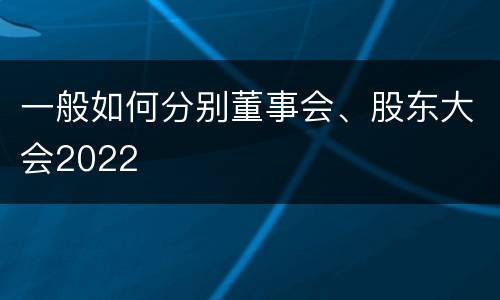 一般如何分别董事会、股东大会2022