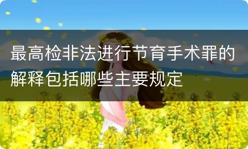 最高检非法进行节育手术罪的解释包括哪些主要规定