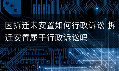 因拆迁未安置如何行政诉讼 拆迁安置属于行政诉讼吗