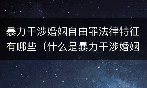 暴力干涉婚姻自由罪法律特征有哪些（什么是暴力干涉婚姻自由罪）