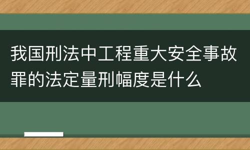 我国刑法中工程重大安全事故罪的法定量刑幅度是什么