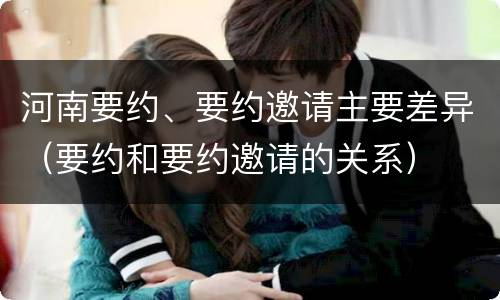 河南要约、要约邀请主要差异（要约和要约邀请的关系）
