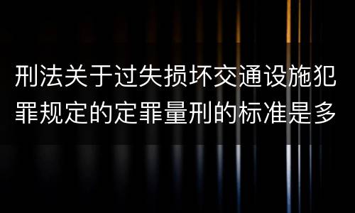 刑法关于过失损坏交通设施犯罪规定的定罪量刑的标准是多少