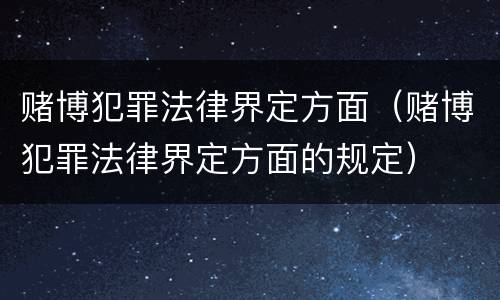 赌博犯罪法律界定方面（赌博犯罪法律界定方面的规定）