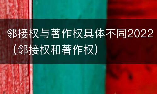 邻接权与著作权具体不同2022（邻接权和著作权）