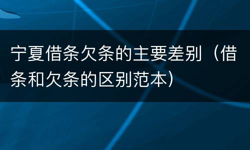 宁夏借条欠条的主要差别（借条和欠条的区别范本）