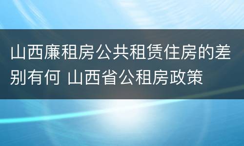 山西廉租房公共租赁住房的差别有何 山西省公租房政策