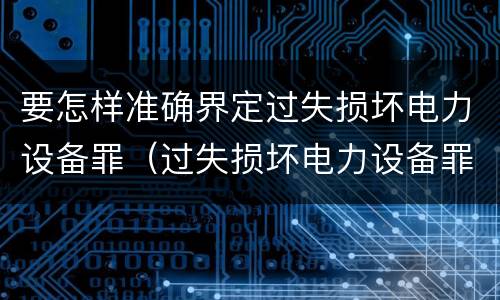 要怎样准确界定过失损坏电力设备罪（过失损坏电力设备罪立案标准）