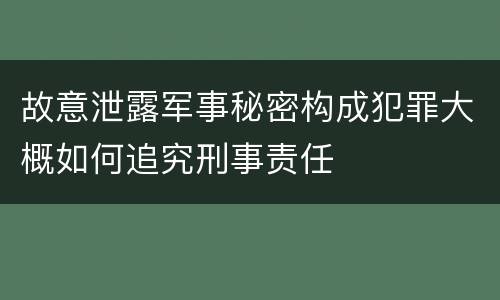故意泄露军事秘密构成犯罪大概如何追究刑事责任