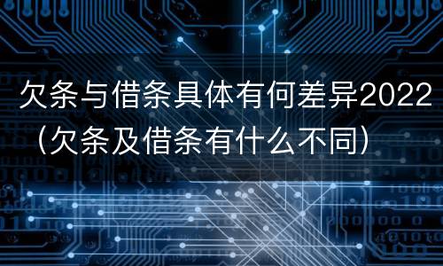 欠条与借条具体有何差异2022（欠条及借条有什么不同）