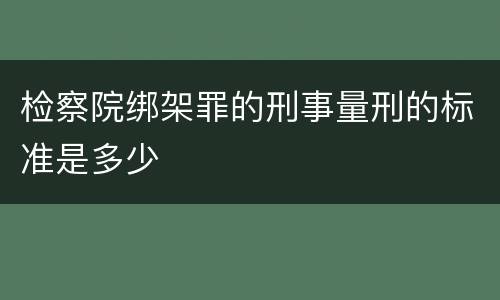 检察院绑架罪的刑事量刑的标准是多少