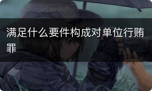 满足什么要件构成对单位行贿罪