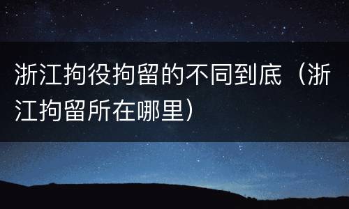 浙江拘役拘留的不同到底（浙江拘留所在哪里）