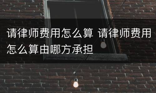 请律师费用怎么算 请律师费用怎么算由哪方承担